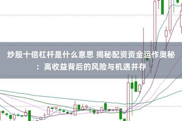 炒股十倍杠杆是什么意思 揭秘配资资金运作奥秘：高收益背后的风险与机遇并存