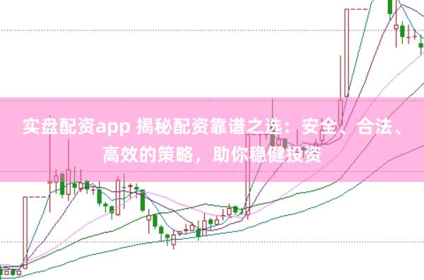 实盘配资app 揭秘配资靠谱之选：安全、合法、高效的策略，助你稳健投资