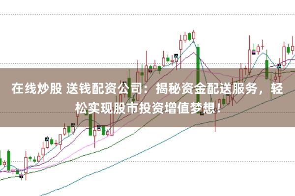 在线炒股 送钱配资公司：揭秘资金配送服务，轻松实现股市投资增值梦想！