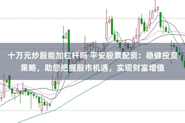 十万元炒股能加杠杆吗 平安股票配资：稳健投资策略，助您把握股市机遇，实现财富增值