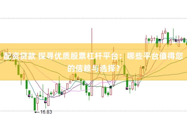 配资贷款 探寻优质股票杠杆平台：哪些平台值得您的信赖与选择？