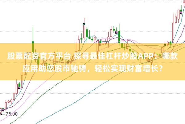 股票配资官方平台 探寻最佳杠杆炒股APP：哪款应用助您股市驰骋，轻松实现财富增长？