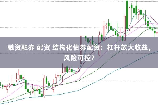 融资融券 配资 结构化债券配资：杠杆放大收益，风险可控？