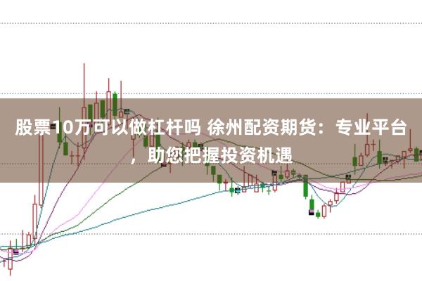 股票10万可以做杠杆吗 徐州配资期货：专业平台，助您把握投资机遇