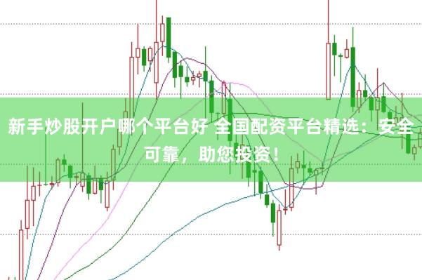 新手炒股开户哪个平台好 全国配资平台精选：安全可靠，助您投资！