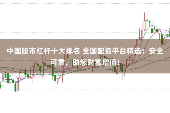 中国股市杠杆十大排名 全国配资平台精选：安全可靠，助您财富增值！