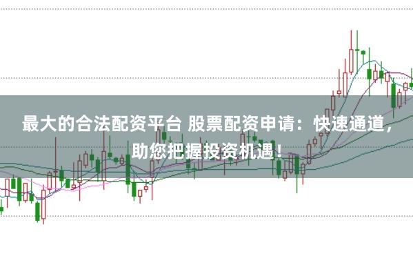 最大的合法配资平台 股票配资申请：快速通道，助您把握投资机遇！