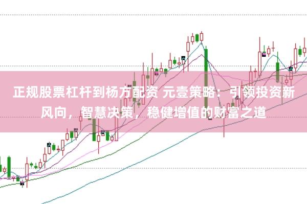 正规股票杠杆到杨方配资 元壹策略：引领投资新风向，智慧决策，稳健增值的财富之道