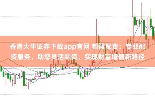 香港大牛证券下载app官网 都盈配资：专业配资服务，助您灵活融资，实现财富增值新路径