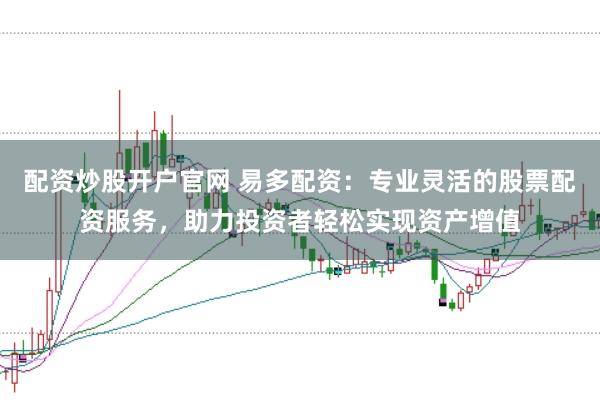 配资炒股开户官网 易多配资：专业灵活的股票配资服务，助力投资者轻松实现资产增值