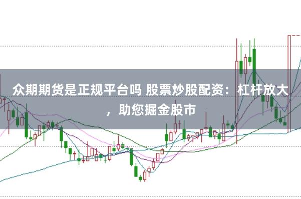 众期期货是正规平台吗 股票炒股配资：杠杆放大，助您掘金股市