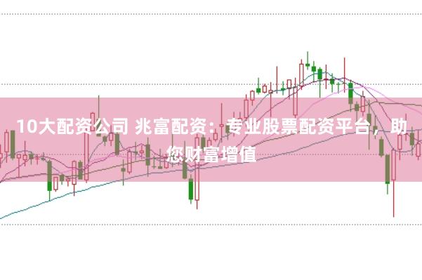 10大配资公司 兆富配资：专业股票配资平台，助您财富增值