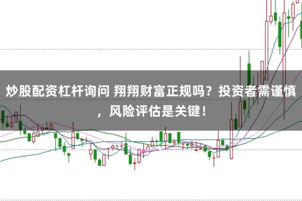 炒股配资杠杆询问 翔翔财富正规吗？投资者需谨慎，风险评估是关键！