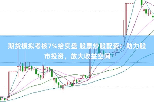 期货模拟考核7%给实盘 股票炒股配资：助力股市投资，放大收益空间