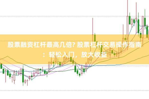 股票融资杠杆最高几倍? 股票杠杆交易操作指南：轻松入门，放大收益