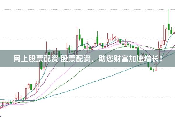 网上股票配资 股票配资，助您财富加速增长！