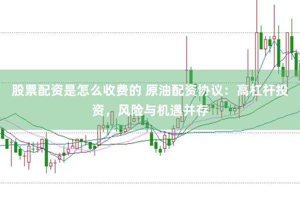 股票配资是怎么收费的 原油配资协议：高杠杆投资，风险与机遇并存