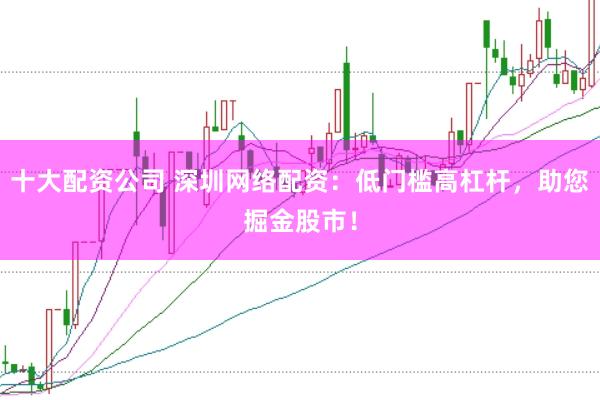十大配资公司 深圳网络配资：低门槛高杠杆，助您掘金股市！