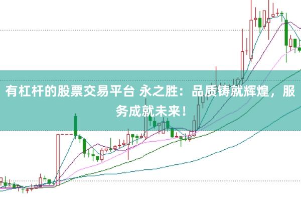 有杠杆的股票交易平台 永之胜：品质铸就辉煌，服务成就未来！