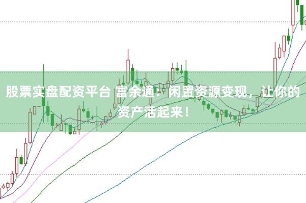 股票实盘配资平台 富余通：闲置资源变现，让你的资产活起来！