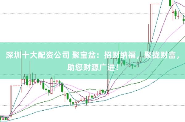 深圳十大配资公司 聚宝盆：招财纳福，聚拢财富，助您财源广进！