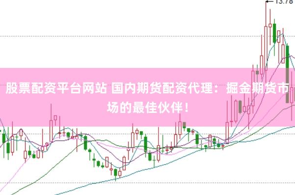 股票配资平台网站 国内期货配资代理：掘金期货市场的最佳伙伴！
