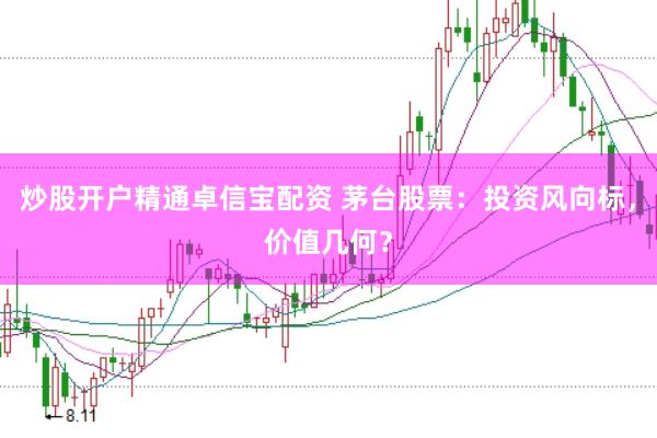 炒股开户精通卓信宝配资 茅台股票：投资风向标，价值几何？