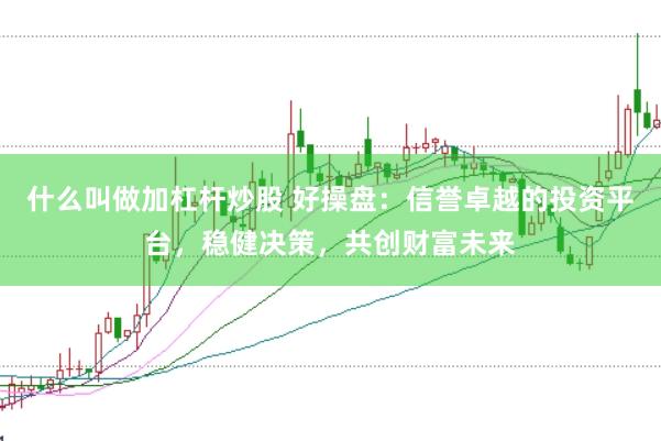 什么叫做加杠杆炒股 好操盘：信誉卓越的投资平台，稳健决策，共创财富未来