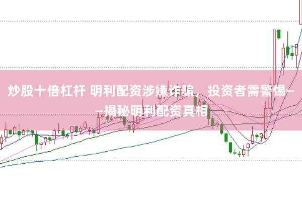 炒股十倍杠杆 明利配资涉嫌诈骗，投资者需警惕——揭秘明利配资真相