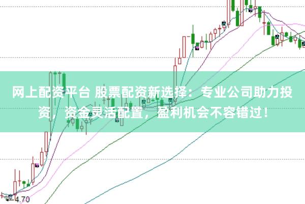 网上配资平台 股票配资新选择：专业公司助力投资，资金灵活配置，盈利机会不容错过！