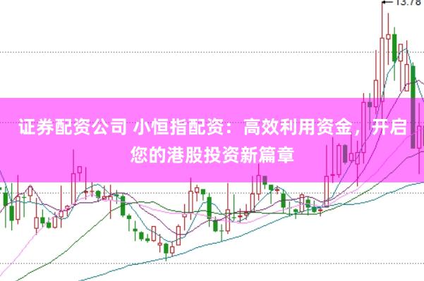证券配资公司 小恒指配资：高效利用资金，开启您的港股投资新篇章