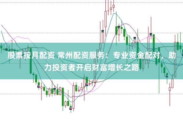 股票按月配资 常州配资服务：专业资金配对，助力投资者开启财富增长之路
