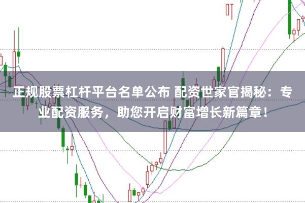 正规股票杠杆平台名单公布 配资世家官揭秘：专业配资服务，助您开启财富增长新篇章！