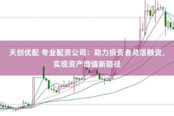 天创优配 专业配资公司：助力投资者灵活融资，实现资产增值新路径