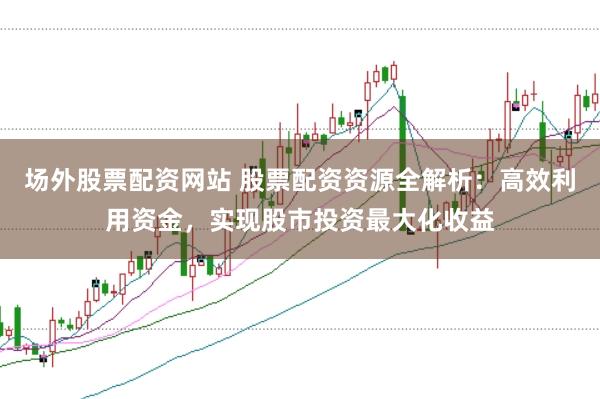 场外股票配资网站 股票配资资源全解析：高效利用资金，实现股市投资最大化收益
