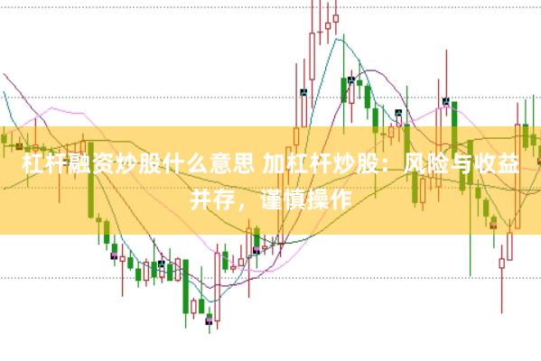 杠杆融资炒股什么意思 加杠杆炒股：风险与收益并存，谨慎操作
