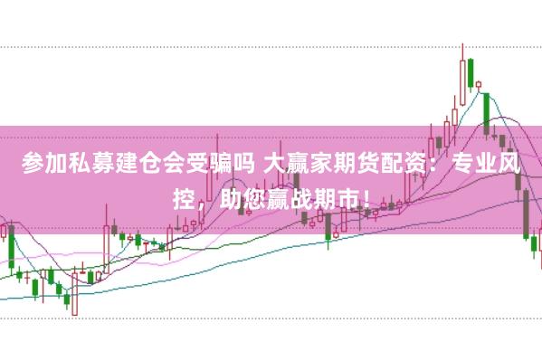 参加私募建仓会受骗吗 大赢家期货配资：专业风控，助您赢战期市！