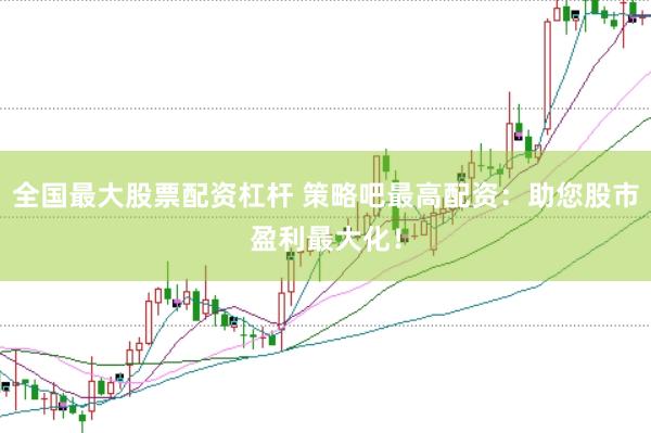 全国最大股票配资杠杆 策略吧最高配资：助您股市盈利最大化！