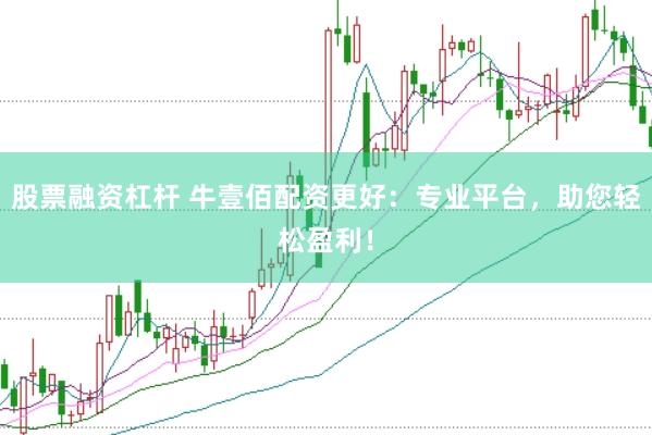 股票融资杠杆 牛壹佰配资更好：专业平台，助您轻松盈利！
