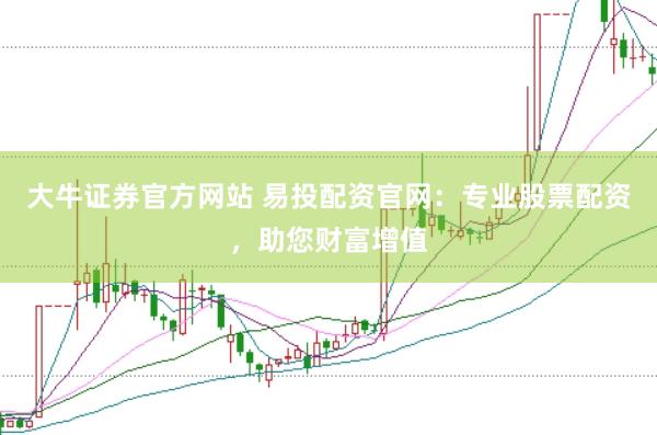 大牛证券官方网站 易投配资官网：专业股票配资，助您财富增值