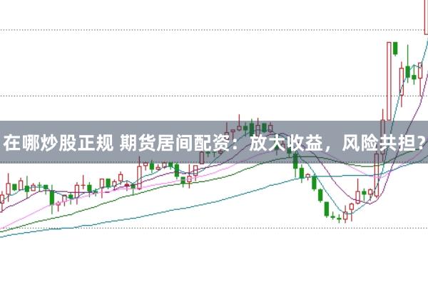 在哪炒股正规 期货居间配资：放大收益，风险共担？