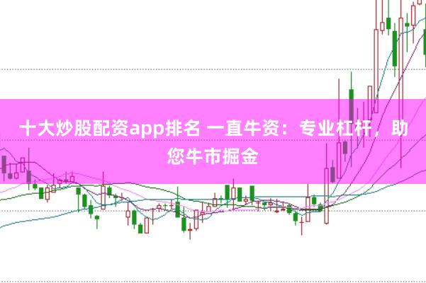 十大炒股配资app排名 一直牛资：专业杠杆，助您牛市掘金