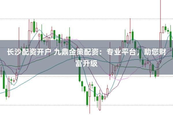 长沙配资开户 九鼎金策配资：专业平台，助您财富升级