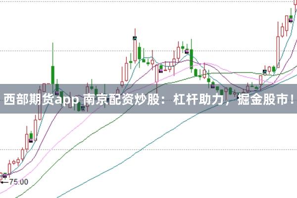 西部期货app 南京配资炒股：杠杆助力，掘金股市！