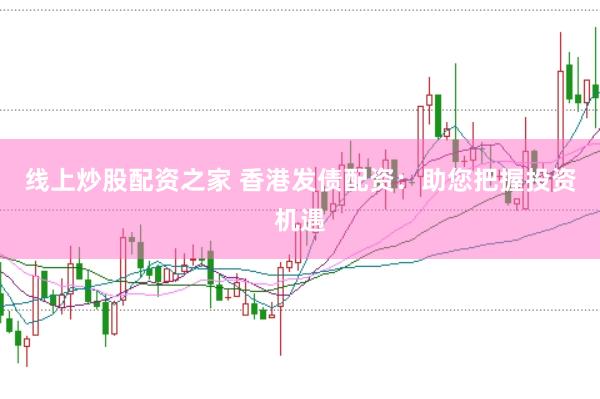 线上炒股配资之家 香港发债配资：助您把握投资机遇
