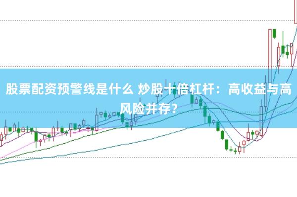 股票配资预警线是什么 炒股十倍杠杆：高收益与高风险并存？