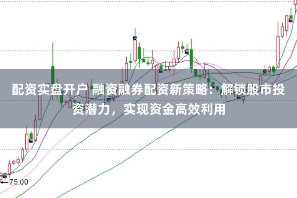 配资实盘开户 融资融券配资新策略：解锁股市投资潜力，实现资金高效利用