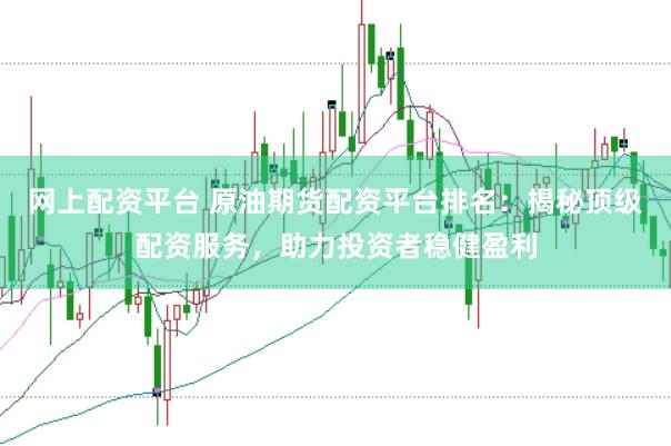 网上配资平台 原油期货配资平台排名：揭秘顶级配资服务，助力投资者稳健盈利