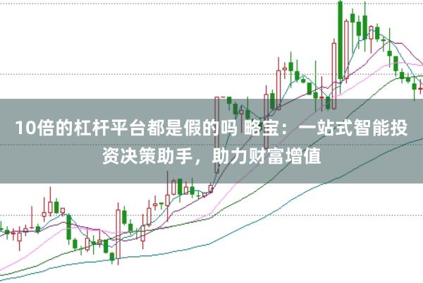10倍的杠杆平台都是假的吗 略宝:一站式智能投资决策助手,助力财富增值