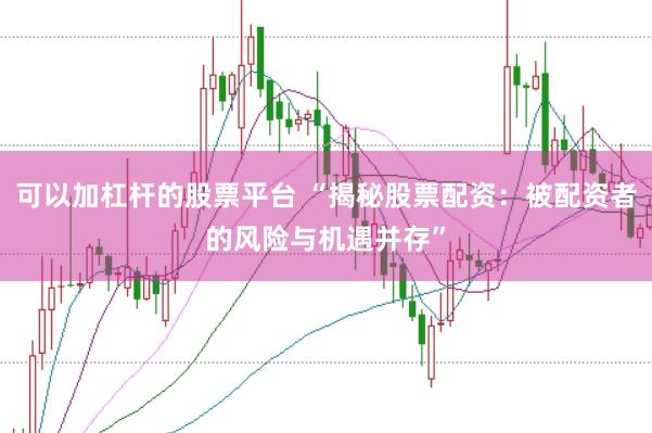 可以加杠杆的股票平台 “揭秘股票配资：被配资者的风险与机遇并存”